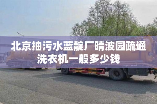北京抽污水蓝靛厂晴波园疏通洗衣机一般多少钱