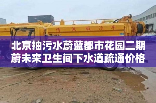 北京抽污水蔚蓝都市花园二期蔚未来卫生间下水道疏通价格