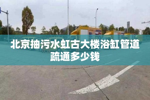 北京抽污水虹古大楼浴缸管道疏通多少钱
