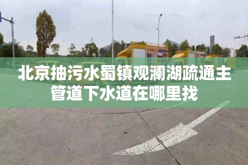 北京抽污水蜀镇观澜湖疏通主管道下水道在哪里找