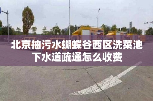 北京抽污水蝴蝶谷西区洗菜池下水道疏通怎么收费