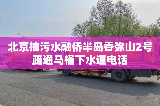 北京抽污水融侨半岛香弥山2号疏通马桶下水道电话