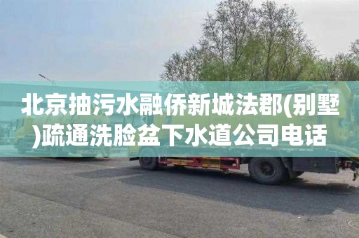 北京抽污水融侨新城法郡(别墅)疏通洗脸盆下水道公司电话
