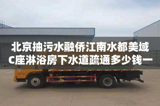 北京抽污水融侨江南水都美域C座淋浴房下水道疏通多少钱一次