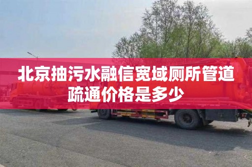 北京抽污水融信宽域厕所管道疏通价格是多少