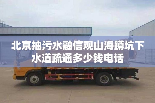 北京抽污水融信观山海蹲坑下水道疏通多少钱电话