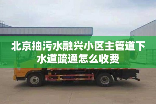 北京抽污水融兴小区主管道下水道疏通怎么收费