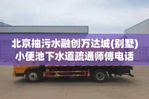 北京抽污水融创万达城(别墅)小便池下水道疏通师傅电话