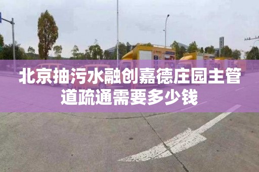 北京抽污水融创嘉德庄园主管道疏通需要多少钱