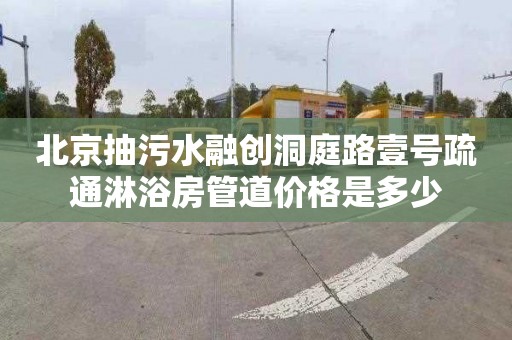北京抽污水融创洞庭路壹号疏通淋浴房管道价格是多少