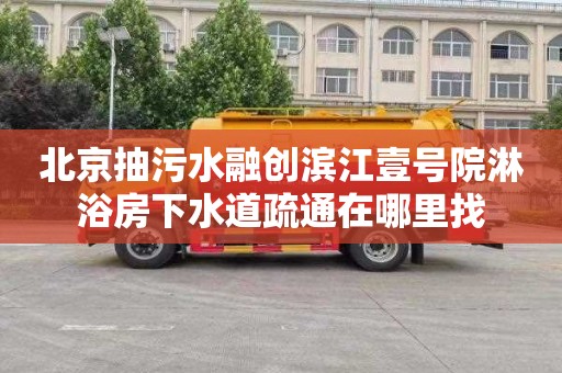 北京抽污水融创滨江壹号院淋浴房下水道疏通在哪里找