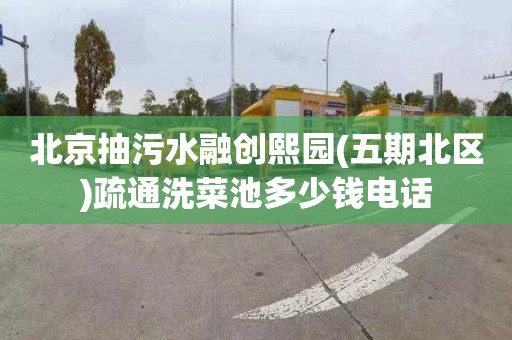 北京抽污水融创熙园(五期北区)疏通洗菜池多少钱电话