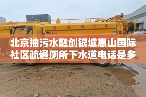 北京抽污水融创银城惠山国际社区疏通厕所下水道电话是多少