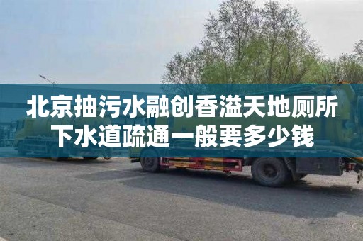 北京抽污水融创香溢天地厕所下水道疏通一般要多少钱