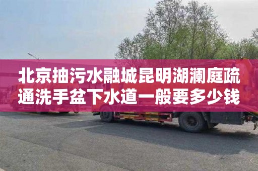 北京抽污水融城昆明湖澜庭疏通洗手盆下水道一般要多少钱