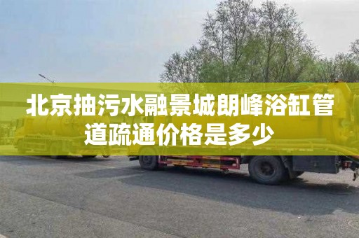 北京抽污水融景城朗峰浴缸管道疏通价格是多少