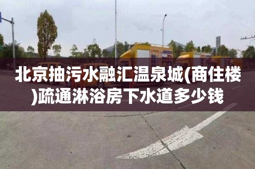 北京抽污水融汇温泉城(商住楼)疏通淋浴房下水道多少钱