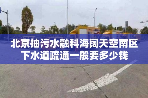 北京抽污水融科海阔天空南区下水道疏通一般要多少钱