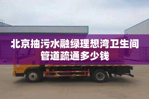 北京抽污水融绿理想湾卫生间管道疏通多少钱