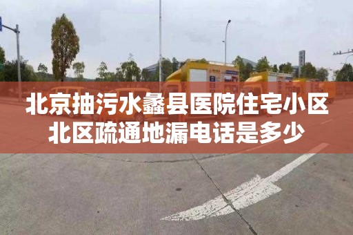 北京抽污水蠡县医院住宅小区北区疏通地漏电话是多少