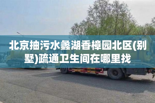 北京抽污水蠡湖香樟园北区(别墅)疏通卫生间在哪里找