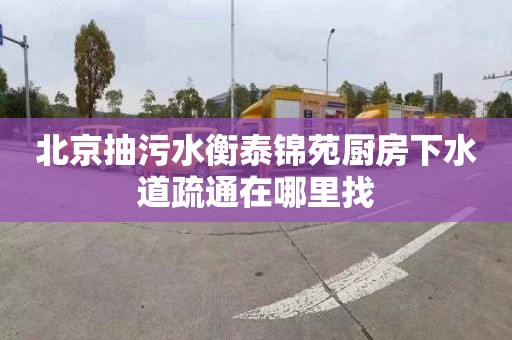 北京抽污水衡泰锦苑厨房下水道疏通在哪里找