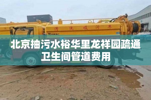 北京抽污水裕华里龙祥园疏通卫生间管道费用