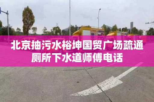 北京抽污水裕坤国贸广场疏通厕所下水道师傅电话