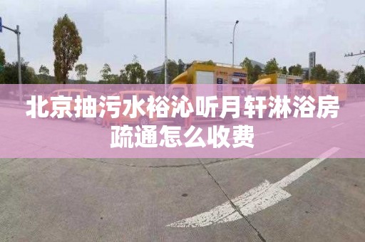 北京抽污水裕沁听月轩淋浴房疏通怎么收费