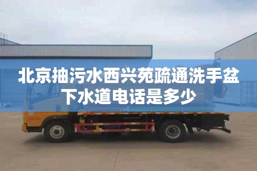 北京抽污水西兴苑疏通洗手盆下水道电话是多少