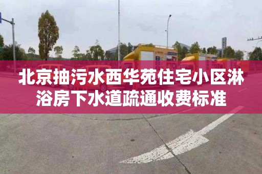 北京抽污水西华苑住宅小区淋浴房下水道疏通收费标准