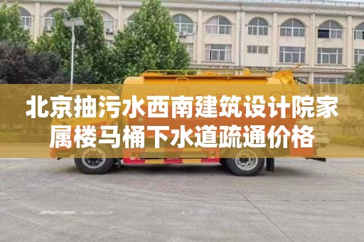 北京抽污水西南建筑设计院家属楼马桶下水道疏通价格