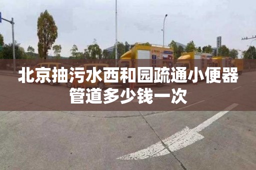 北京抽污水西和园疏通小便器管道多少钱一次