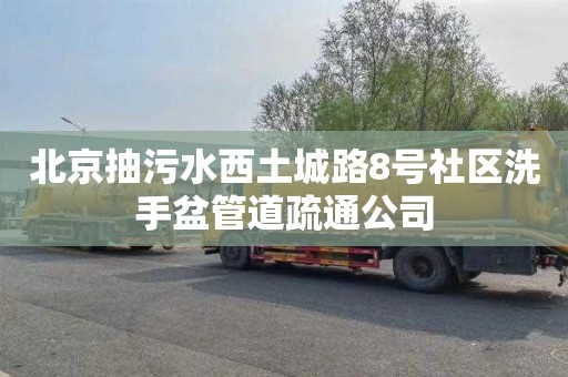 北京抽污水西土城路8号社区洗手盆管道疏通公司