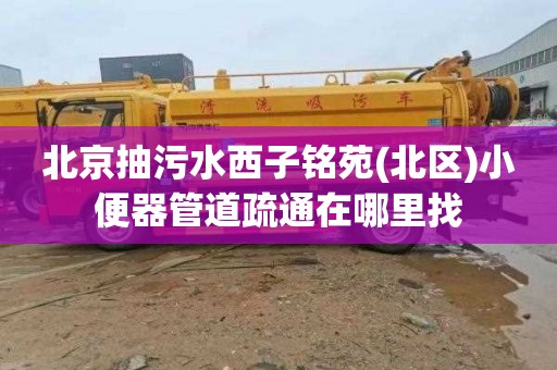 北京抽污水西子铭苑(北区)小便器管道疏通在哪里找