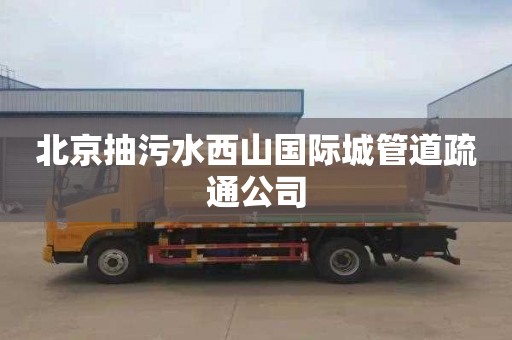 北京抽污水西山国际城管道疏通公司
