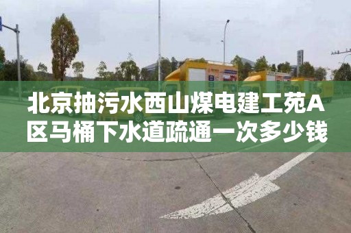 北京抽污水西山煤电建工苑A区马桶下水道疏通一次多少钱