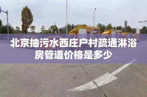 北京抽污水西庄户村疏通淋浴房管道价格是多少
