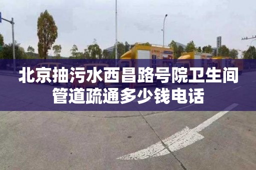 北京抽污水西昌路号院卫生间管道疏通多少钱电话