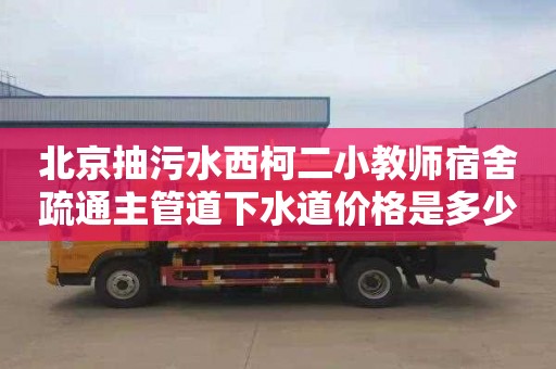 北京抽污水西柯二小教师宿舍疏通主管道下水道价格是多少