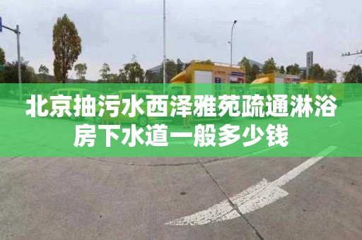 北京抽污水西泽雅苑疏通淋浴房下水道一般多少钱