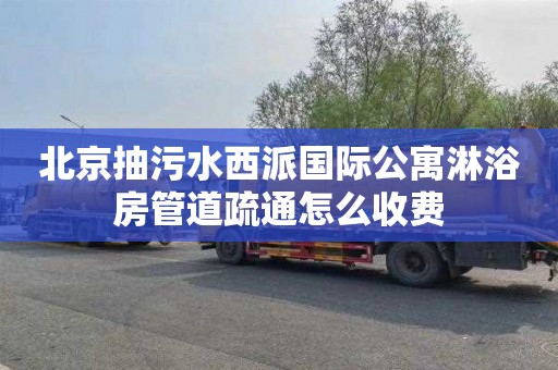 北京抽污水西派国际公寓淋浴房管道疏通怎么收费