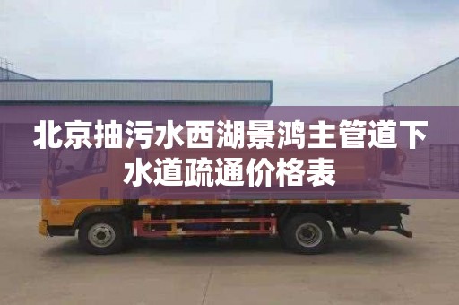 北京抽污水西湖景鸿主管道下水道疏通价格表