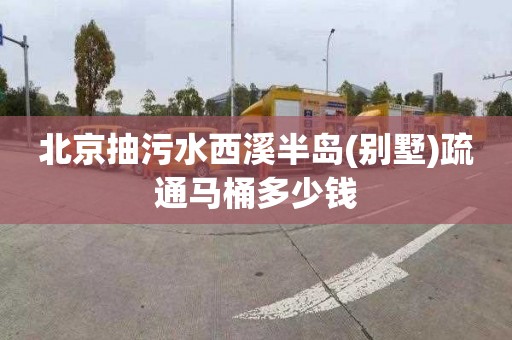 北京抽污水西溪半岛(别墅)疏通马桶多少钱