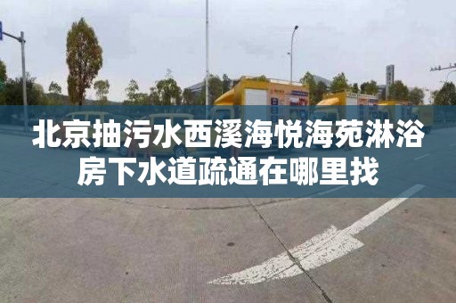北京抽污水西溪海悦海苑淋浴房下水道疏通在哪里找