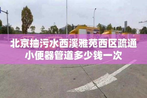 北京抽污水西溪雅苑西区疏通小便器管道多少钱一次