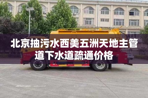 北京抽污水西美五洲天地主管道下水道疏通价格