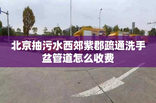 北京抽污水西郊紫郡疏通洗手盆管道怎么收费