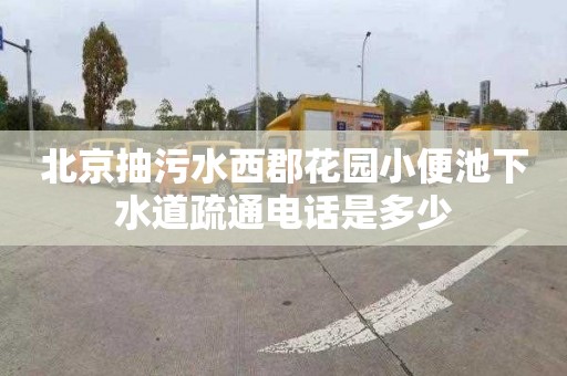 北京抽污水西郡花园小便池下水道疏通电话是多少