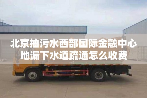 北京抽污水西部国际金融中心地漏下水道疏通怎么收费